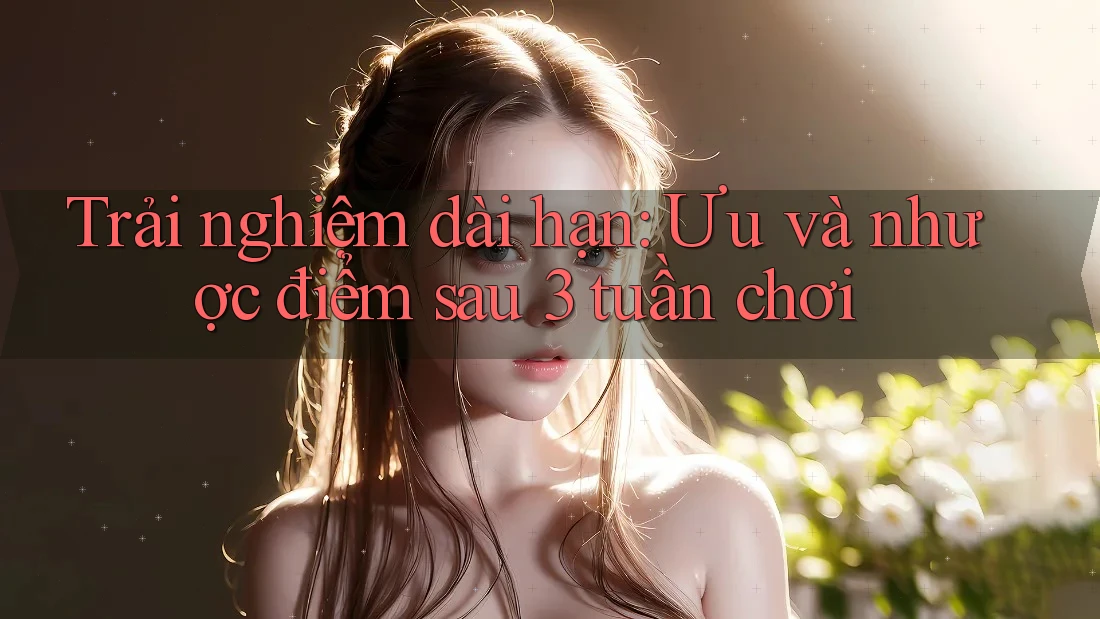 Trải nghiệm dài hạn: Ưu và nhược điểm sau 3 tuần chơi Trải nghiệm dài hạn: Ưu và nhược điểm sau 3 tuần chơi