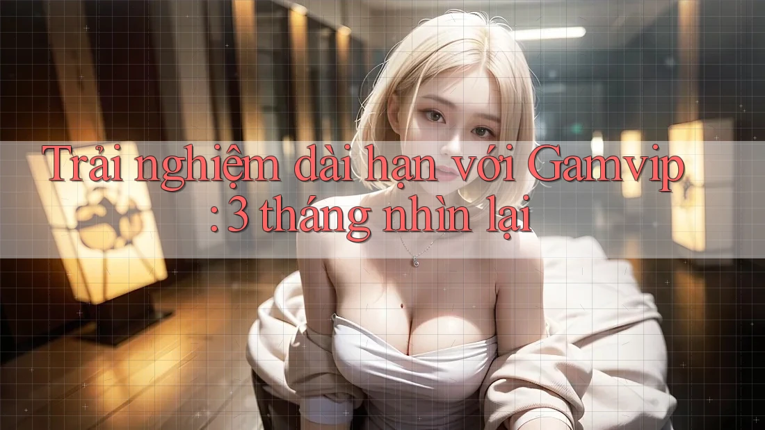 Trải nghiệm dài hạn với Gamvip: 3 tháng nhìn lại Trải nghiệm dài hạn với Gamvip: 3 tháng nhìn lại
