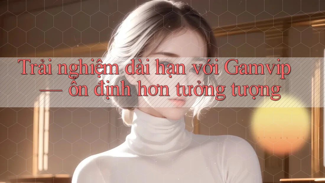 Trải nghiệm dài hạn với Gamvip — ổn định hơn tưởng tượng Trải nghiệm dài hạn với Gamvip — ổn định hơn tưởng tượng