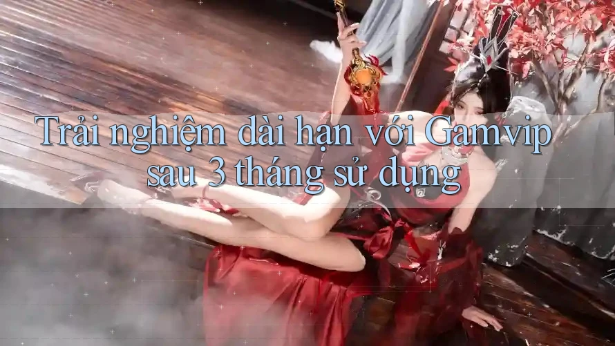 Trải nghiệm dài hạn với Gamvip sau 3 tháng sử dụng Trải nghiệm dài hạn với Gamvip sau 3 tháng sử dụng