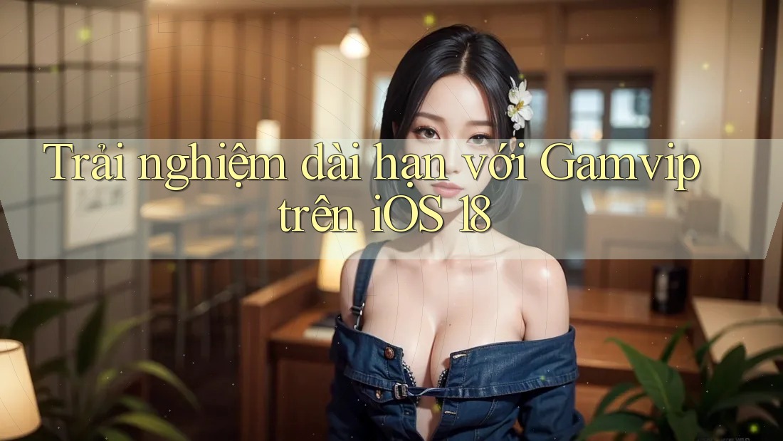Trải nghiệm dài hạn với Gamvip trên iOS 18 Trải nghiệm dài hạn với Gamvip trên iOS 18