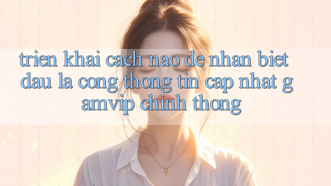Triển khai cách nào để nhận biết đâu là cổng thông tin cập nhật Gamvip chính thống? Triển khai cách nào để nhận biết đâu là cổng thông tin cập nhật Gamvip chính thống?