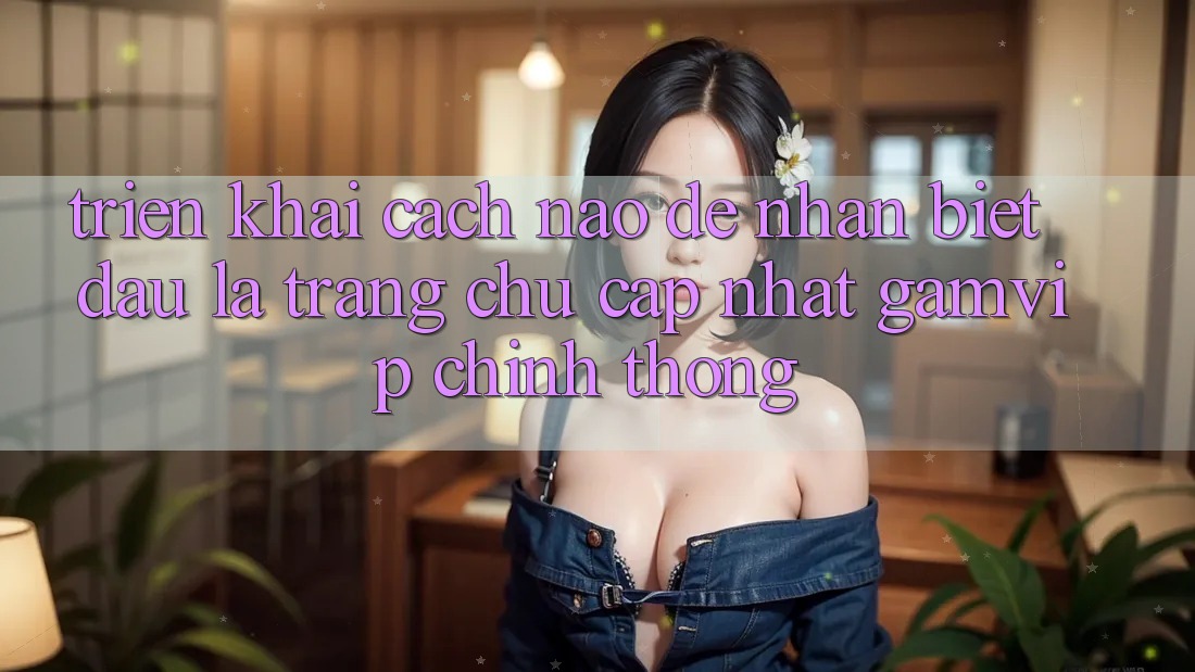 Triển khai cách nào để nhận biết đâu là trang chủ cập nhật Gamvip chính thống? Triển khai cách nào để nhận biết đâu là trang chủ cập nhật Gamvip chính thống?