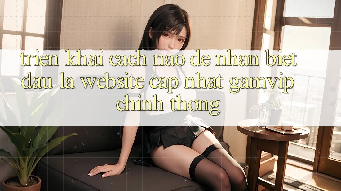Triển khai cách nào để nhận biết đâu là website cập nhật Gamvip chính thống? Triển khai cách nào để nhận biết đâu là website cập nhật Gamvip chính thống?