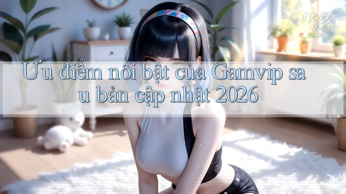 Ưu điểm nổi bật của Gamvip sau bản cập nhật 2026 Ưu điểm nổi bật của Gamvip sau bản cập nhật 2026