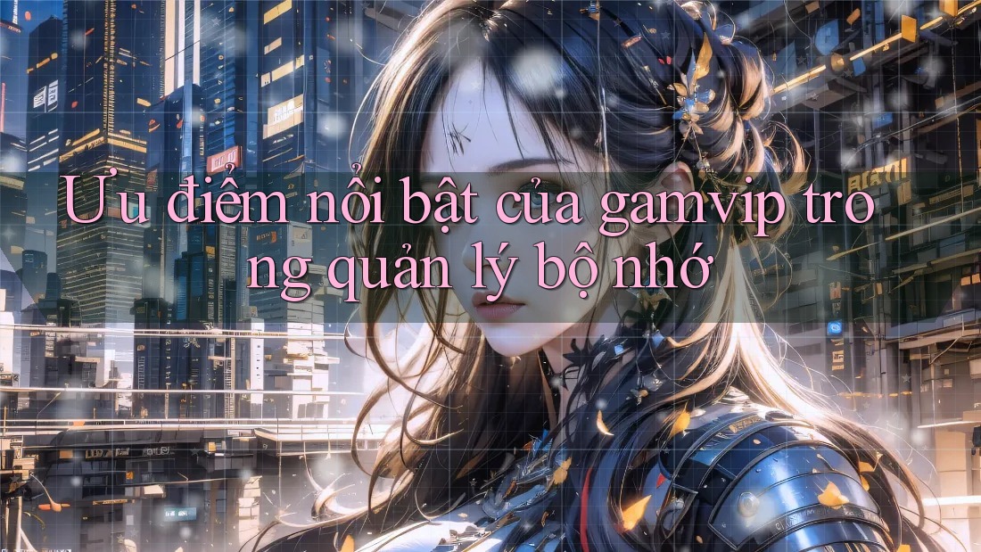 Ưu điểm nổi bật của gamvip trong quản lý bộ nhớ Ưu điểm nổi bật của gamvip trong quản lý bộ nhớ