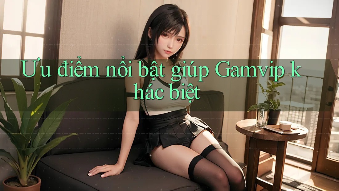 Ưu điểm nổi bật giúp Gamvip khác biệt Ưu điểm nổi bật giúp Gamvip khác biệt