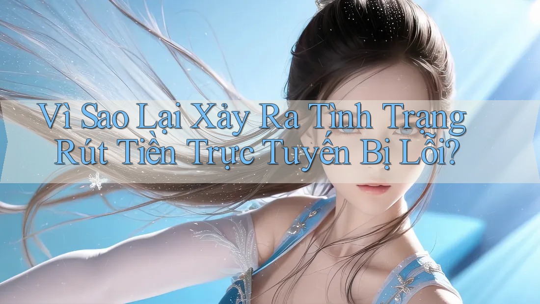 Vì Sao Lại Xảy Ra Tình Trạng Rút Tiền Trực Tuyến Bị Lỗi? Vì Sao Lại Xảy Ra Tình Trạng Rút Tiền Trực Tuyến Bị Lỗi?