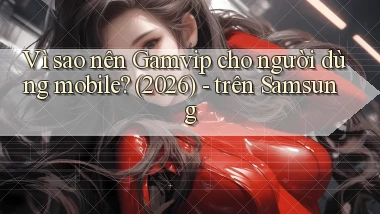 Vì sao nên Gamvip cho người dùng mobile (2026)   trên Samsung