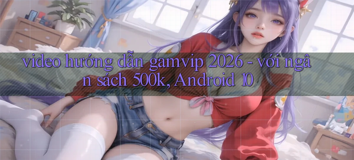 video hướng dẫn gamvip 2026   với ngân sách 500k, Android 10