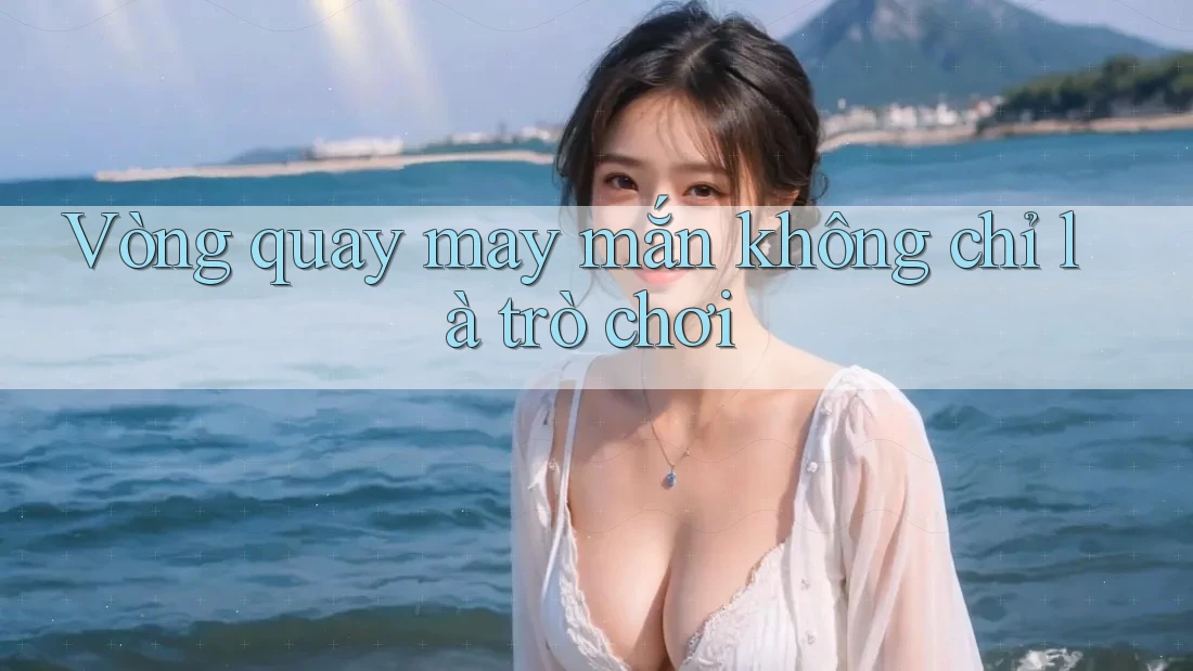 Vòng Quay May Mắn Không Chỉ Là Trò Chơi Vòng Quay May Mắn Không Chỉ Là Trò Chơi